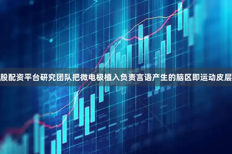 股配资平台研究团队把微电极植入负责言语产生的脑区即运动皮层