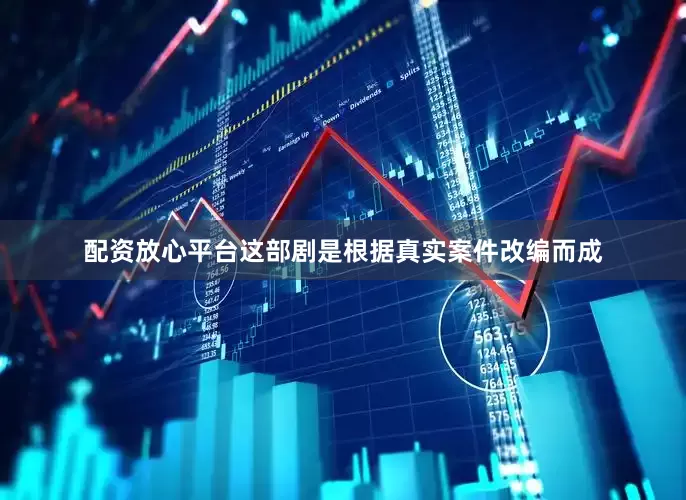 配资放心平台这部剧是根据真实案件改编而成