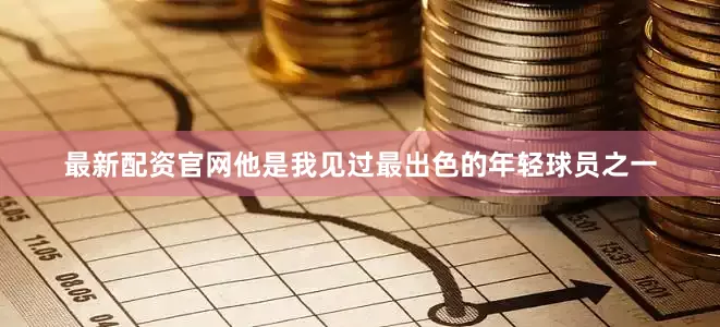 最新配资官网他是我见过最出色的年轻球员之一