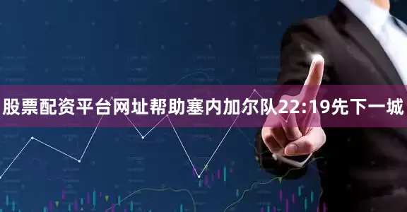 股票配资平台网址帮助塞内加尔队22:19先下一城