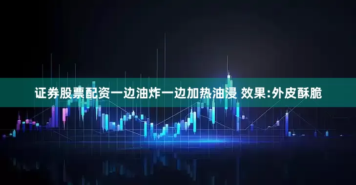 证券股票配资一边油炸一边加热油浸 效果:外皮酥脆