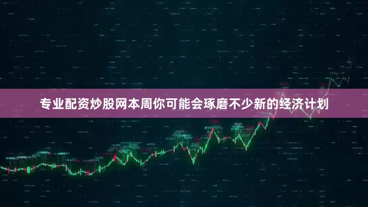 专业配资炒股网本周你可能会琢磨不少新的经济计划